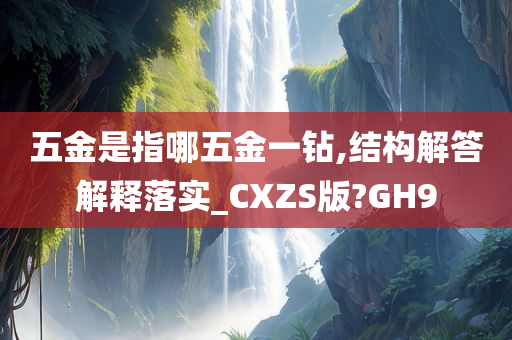 五金是指哪五金一钻,结构解答解释落实_CXZS版?GH9