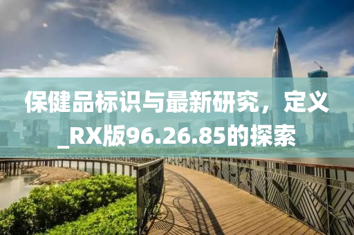 保健品标识与最新研究，定义_RX版96.26.85的探索