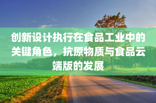 创新设计执行在食品工业中的关键角色，抗原物质与食品云端版的发展