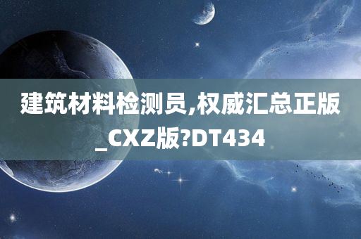 建筑材料检测员,权威汇总正版_CXZ版?DT434