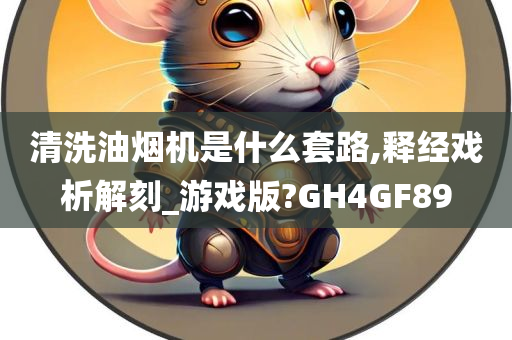 清洗油烟机是什么套路,释经戏析解刻_游戏版?GH4GF89