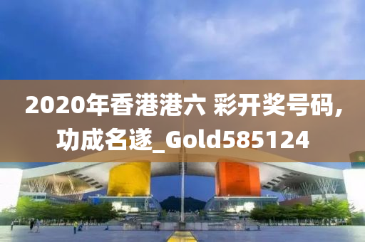 2020年香港港六 彩开奖号码,功成名遂_Gold585124