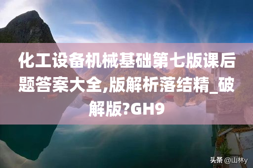 化工设备机械基础第七版课后题答案大全,版解析落结精_破解版?GH9