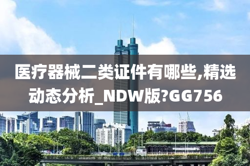 医疗器械二类证件有哪些,精选动态分析_NDW版?GG756