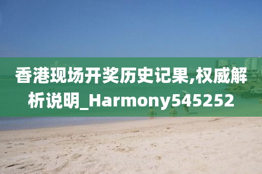 香港现场开奖历史记果,权威解析说明_Harmony545252