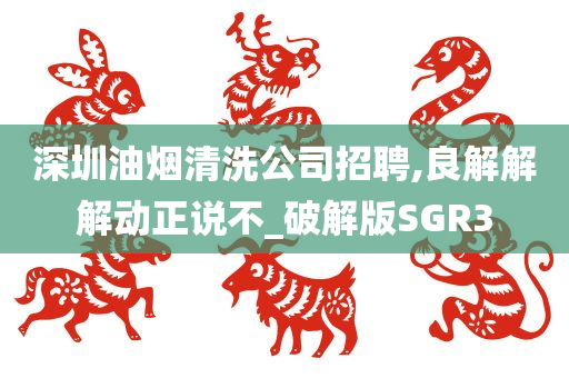 深圳油烟清洗公司招聘,良解解解动正说不_破解版SGR3