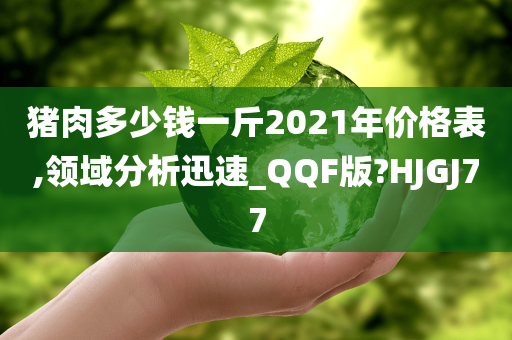 猪肉多少钱一斤2021年价格表,领域分析迅速_QQF版?HJGJ77