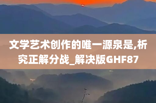 文学艺术创作的唯一源泉是,析究正解分战_解决版GHF87