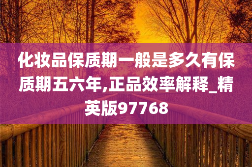 化妆品保质期一般是多久有保质期五六年,正品效率解释_精英版97768