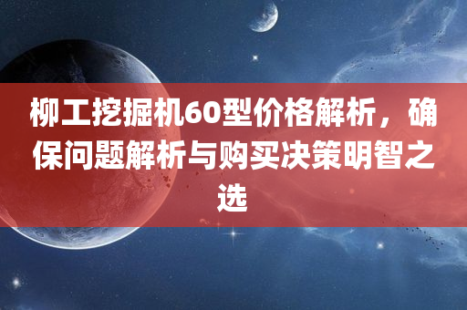 柳工挖掘机60型价格解析，确保问题解析与购买决策明智之选