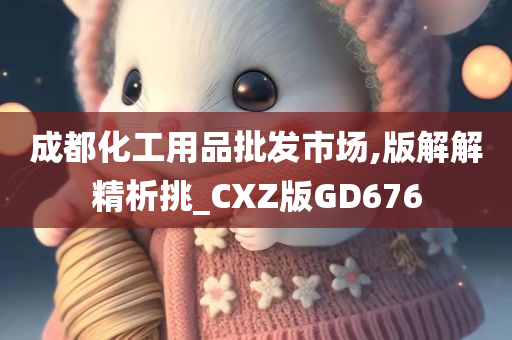 成都化工用品批发市场,版解解精析挑_CXZ版GD676