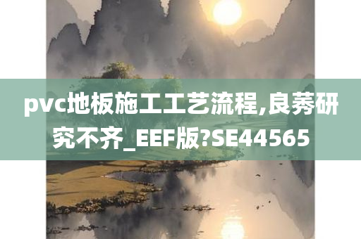 pvc地板施工工艺流程,良莠研究不齐_EEF版?SE44565