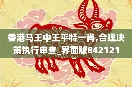 香港马王中王平特一肖,合理决策执行审查_界面版842121