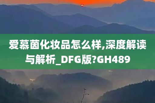 爱慕茵化妆品怎么样,深度解读与解析_DFG版?GH489