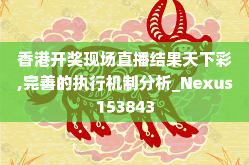 香港开奖现场直播结果天下彩,完善的执行机制分析_Nexus153843