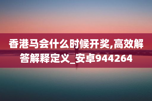 香港马会什么时候开奖,高效解答解释定义_安卓944264