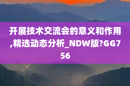 开展技术交流会的意义和作用,精选动态分析_NDW版?GG756