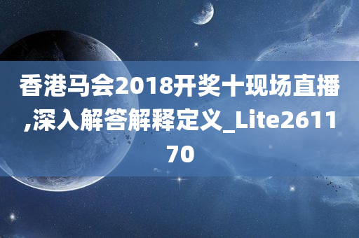 香港马会2018开奖十现场直播,深入解答解释定义_Lite261170