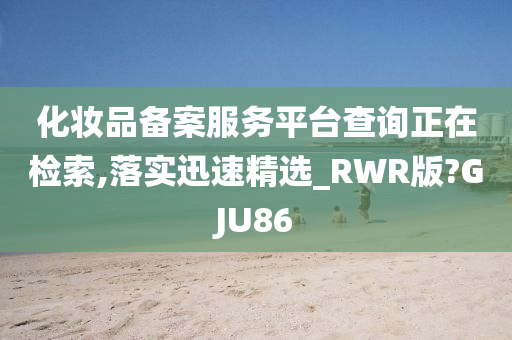 化妆品备案服务平台查询正在检索,落实迅速精选_RWR版?GJU86