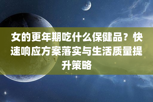 女的更年期吃什么保健品？快速响应方案落实与生活质量提升策略