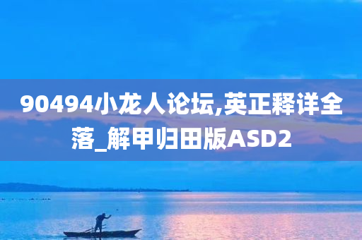 90494小龙人论坛,英正释详全落_解甲归田版ASD2