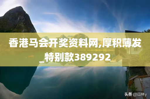 香港马会开奖资料网,厚积薄发_特别款389292