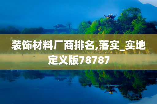 装饰材料厂商排名,落实_实地定义版78787