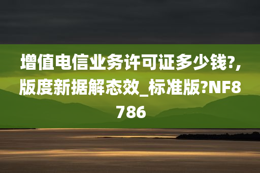 增值电信业务许可证多少钱?,版度新据解态效_标准版?NF8786