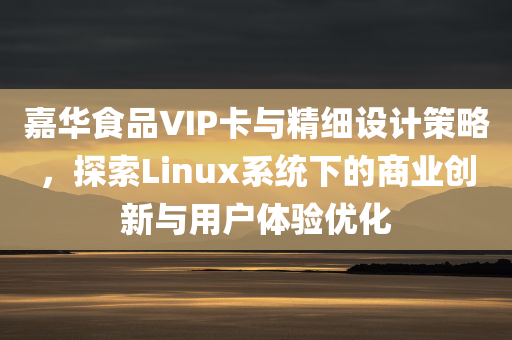 嘉华食品VIP卡与精细设计策略，探索Linux系统下的商业创新与用户体验优化