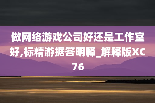 做网络游戏公司好还是工作室好,标精游据答明释_解释版XC76