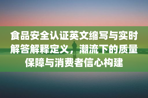 食品安全认证英文缩写与实时解答解释定义，潮流下的质量保障与消费者信心构建