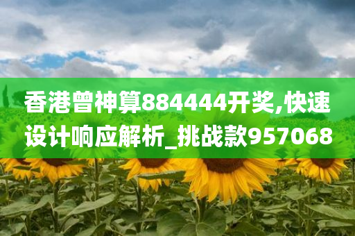 香港曾神算884444开奖,快速设计响应解析_挑战款957068