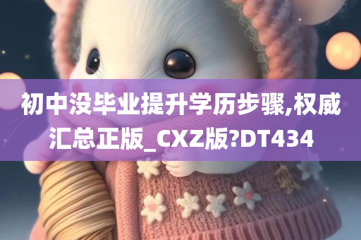 初中没毕业提升学历步骤,权威汇总正版_CXZ版?DT434