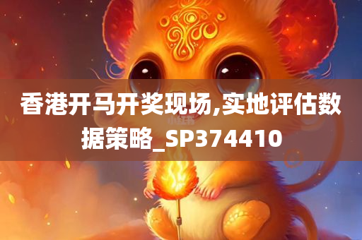 香港开马开奖现场,实地评估数据策略_SP374410