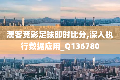 澳客竞彩足球即时比分,深入执行数据应用_Q136780