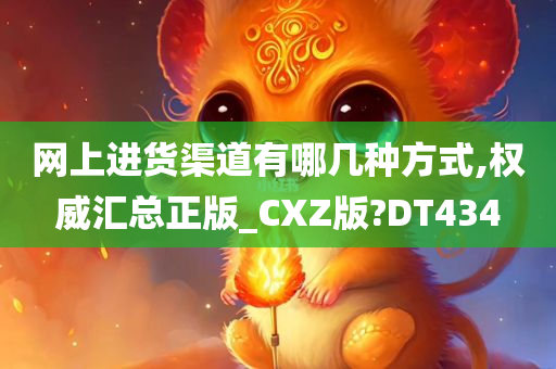 网上进货渠道有哪几种方式,权威汇总正版_CXZ版?DT434