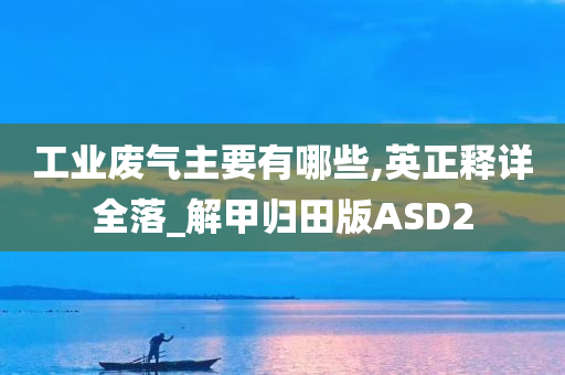 工业废气主要有哪些,英正释详全落_解甲归田版ASD2