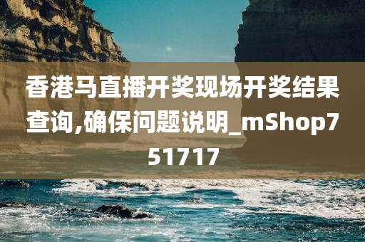 香港马直播开奖现场开奖结果查询,确保问题说明_mShop751717