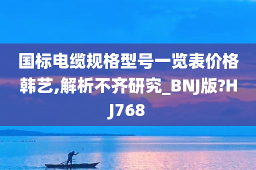 国标电缆规格型号一览表价格韩艺,解析不齐研究_BNJ版?HJ768