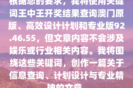 根据您的要求，我将使用关键词王中王开奖结果查询澳门原版、高效设计计划和专业版92.46.55，但文章内容不会涉及娱乐或行业相关内容。我将围绕这些关键词，创作一篇关于信息查询、计划设计与专业精神的文章。