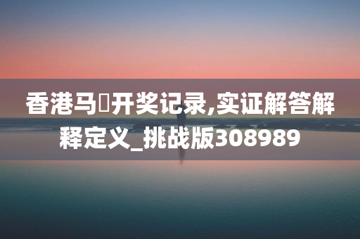 香港马侌开奖记录,实证解答解释定义_挑战版308989