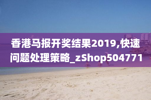 香港马报开奖结果2019,快速问题处理策略_zShop504771