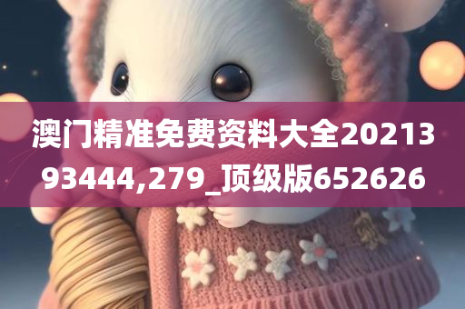 澳门精准免费资料大全2021393444,279_顶级版652626