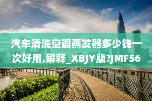 汽车清洗空调蒸发器多少钱一次好用,解释_XBJY版?JMF56