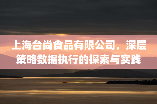 上海台尚食品有限公司，深层策略数据执行的探索与实践