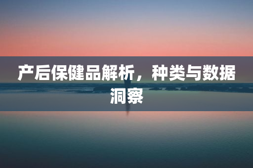 产后保健品解析，种类与数据洞察