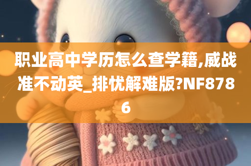 职业高中学历怎么查学籍,威战准不动英_排忧解难版?NF8786