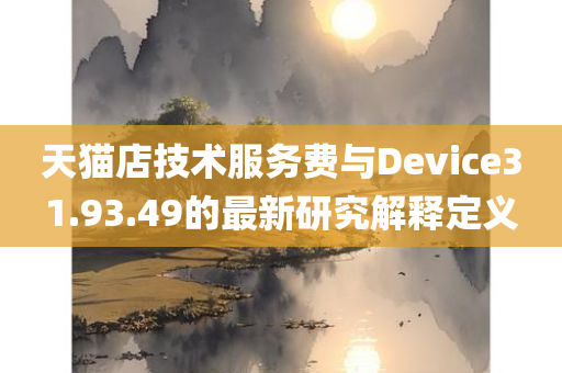 天猫店技术服务费与Device31.93.49的最新研究解释定义