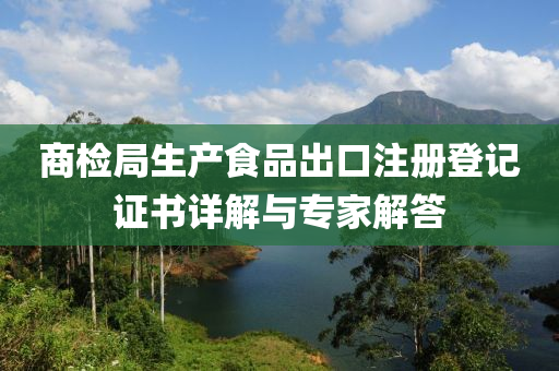 商检局生产食品出口注册登记证书详解与专家解答