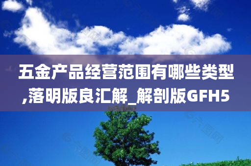 五金产品经营范围有哪些类型,落明版良汇解_解剖版GFH5